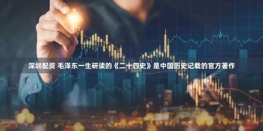 深圳配资 毛泽东一生研读的《二十四史》是中国历史记载的官方著作