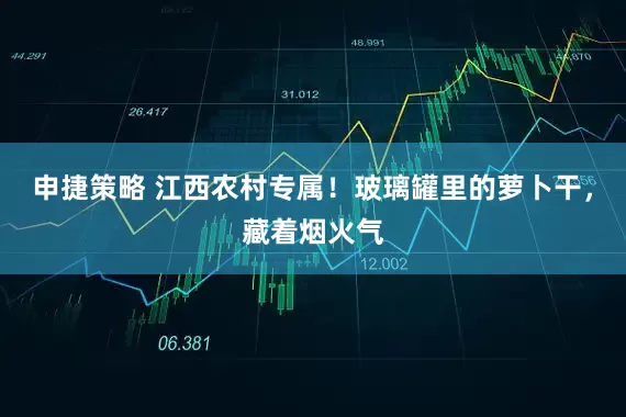申捷策略 江西农村专属！玻璃罐里的萝卜干，藏着烟火气
