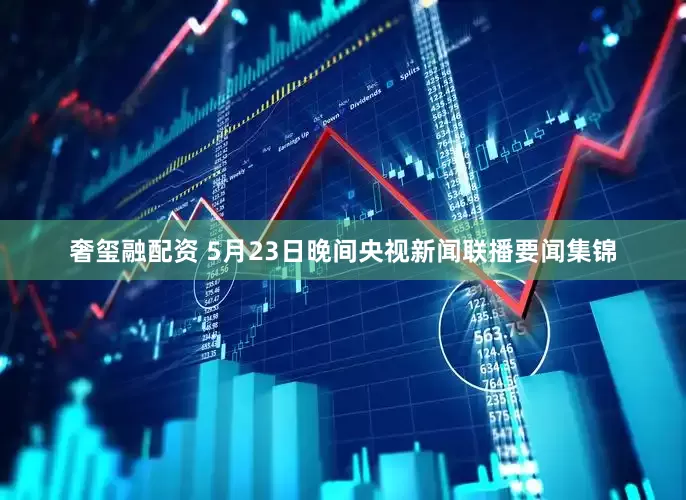 奢玺融配资 5月23日晚间央视新闻联播要闻集锦
