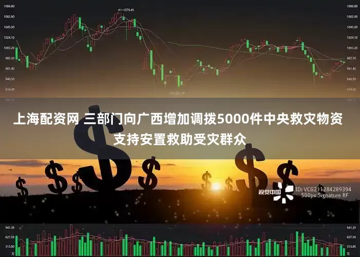 上海配资网 三部门向广西增加调拨5000件中央救灾物资 支持安置救助受灾群众